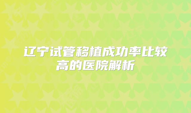 辽宁试管移植成功率比较高的医院解析