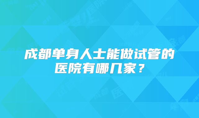 成都单身人士能做试管的医院有哪几家?
