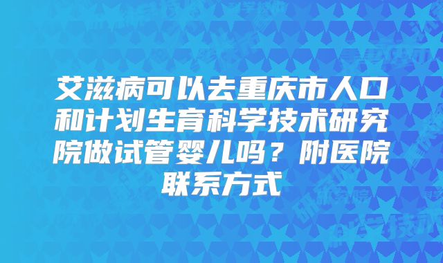 艾滋病可以去重庆市人口和计划生育科学技术研究院做试管婴儿吗?附医院联系方式
