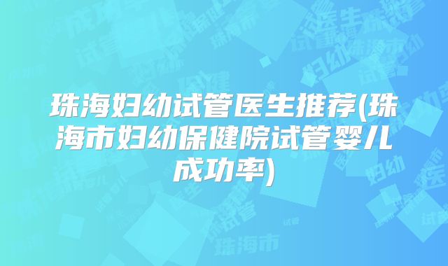 珠海妇幼试管医生推荐(珠海市妇幼保健院试管婴儿成功率)