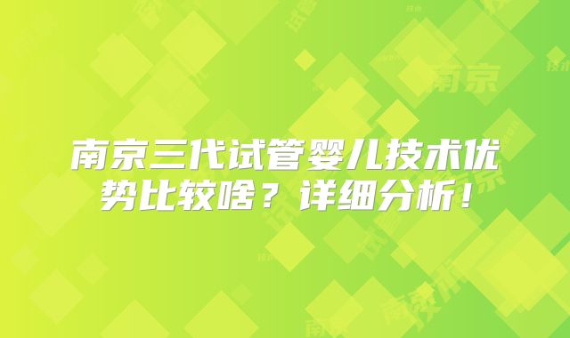 南京三代试管婴儿技术优势比较啥?详细分析!