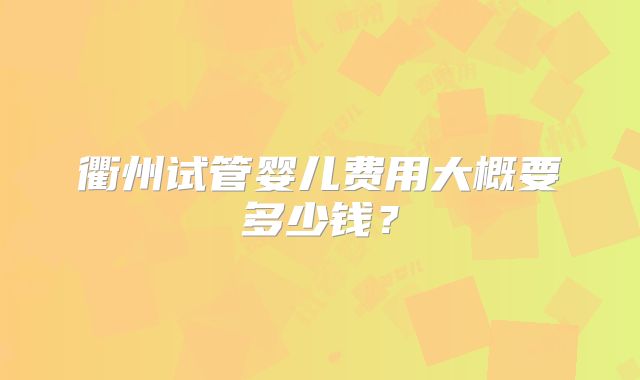 衢州试管婴儿费用大概要多少钱?