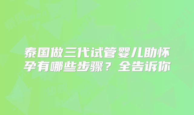 泰国做三代试管婴儿助怀孕有哪些步骤?全告诉你