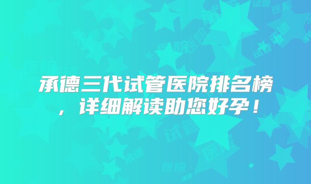 承德三代试管医院排名榜，详细解读助您好孕！