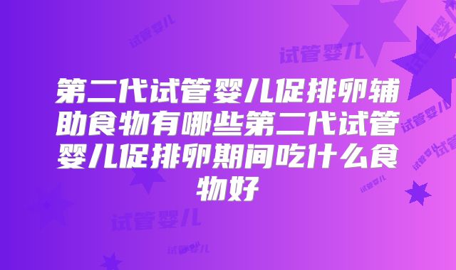 第二代试管婴儿促排卵辅助食物有哪些第二代试管婴儿促排卵期间吃什么食物好