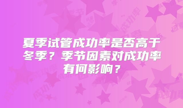 夏季试管成功率是否高于冬季？季节因素对成功率有何影响？