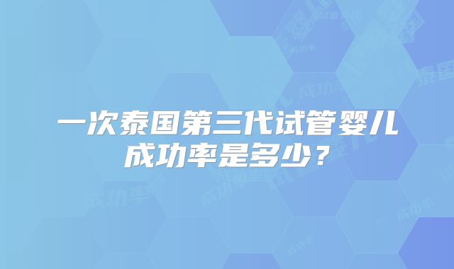 一次泰国第三代试管婴儿成功率是多少？