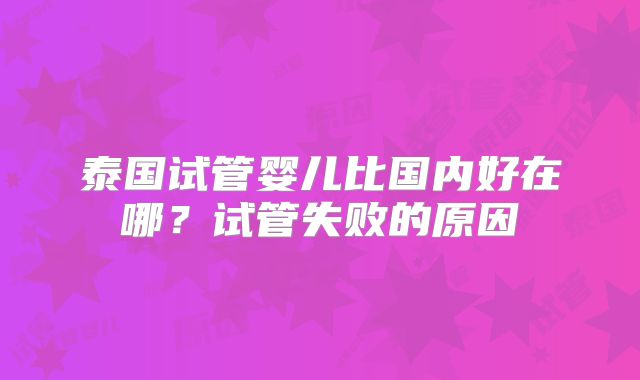 泰国试管婴儿比国内好在哪？试管失败的原因