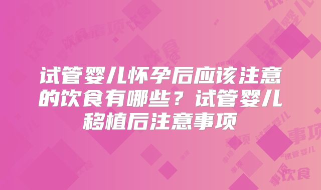 试管婴儿怀孕后应该注意的饮食有哪些?试管婴儿移植后注意事项