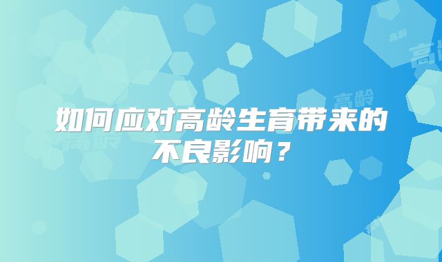 如何应对高龄生育带来的不良影响?
