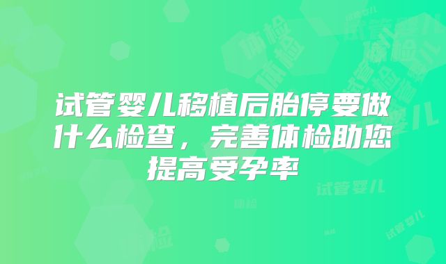 试管婴儿移植后胎停要做什么检查，完善体检助您提高受孕率
