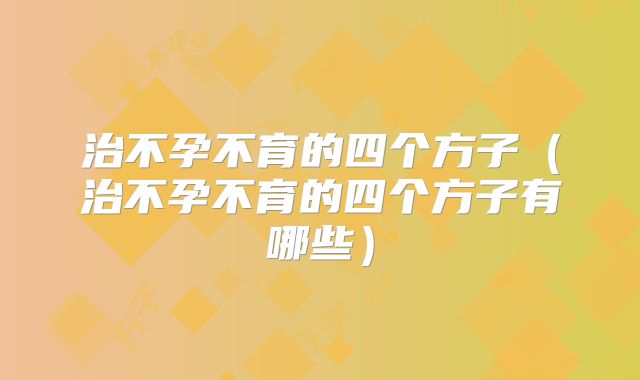 治不孕不育的四个方子(治不孕不育的四个方子有哪些)