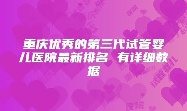 重庆优秀的第三代试管婴儿医院最新排名 有详细数据