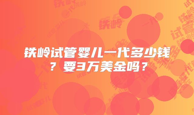 铁岭试管婴儿一代多少钱？要3万美金吗？