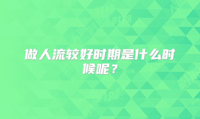 做人流较好时期是什么时候呢?