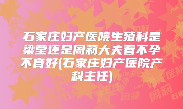 石家庄妇产医院生殖科是梁莹还是周莉大夫看不孕不育好(石家庄妇产医院产科主任)