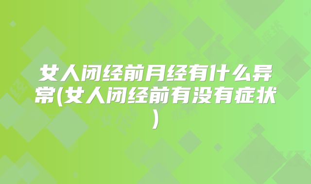 女人闭经前月经有什么异常(女人闭经前有没有症状)