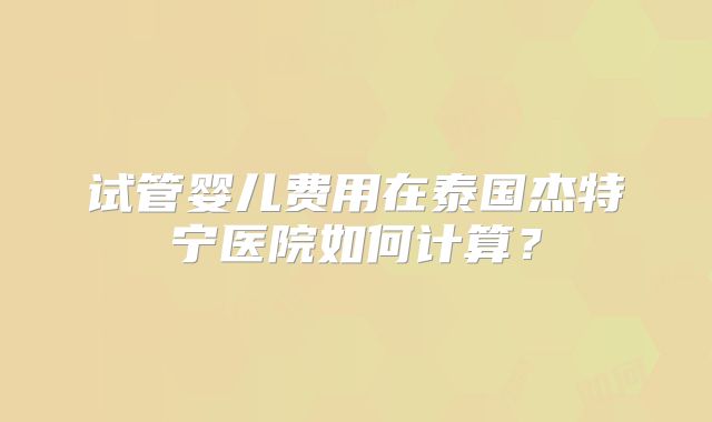 试管婴儿费用在泰国杰特宁医院如何计算？