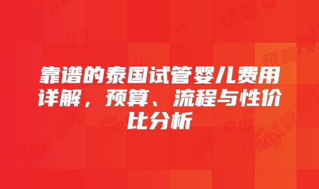 靠谱的泰国试管婴儿费用详解，预算、流程与性价比分析