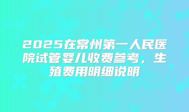 2025在常州第一人民医院试管婴儿收费参考，生殖费用明细说明
