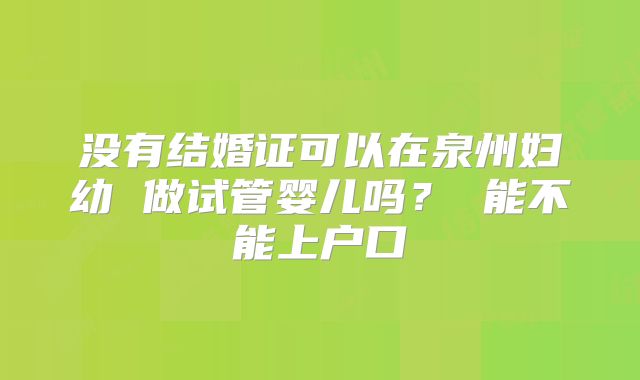 没有结婚证可以在泉州妇幼 做试管婴儿吗？ 能不能上户口