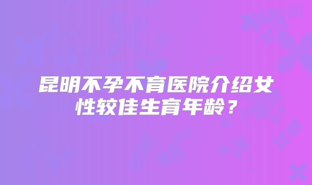 昆明不孕不育医院介绍女性较佳生育年龄？