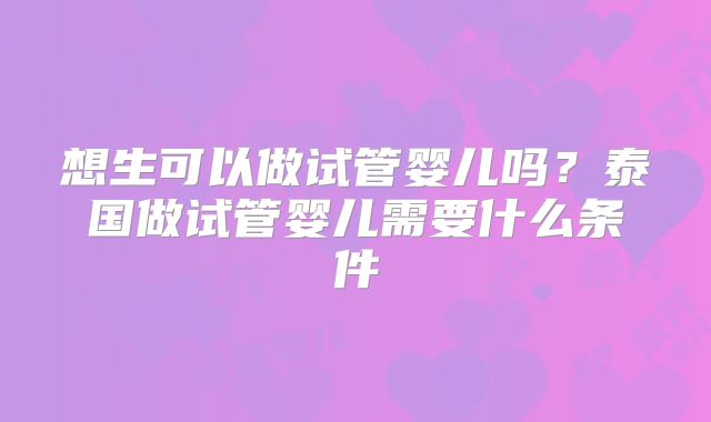 想生可以做试管婴儿吗？泰国做试管婴儿需要什么条件