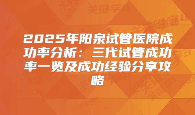 2025年阳泉试管医院成功率分析:三代试管成功率一览及成功经验分享攻略