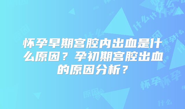 怀孕早期宫腔内出血是什么原因?孕初期宫腔出血的原因分析?
