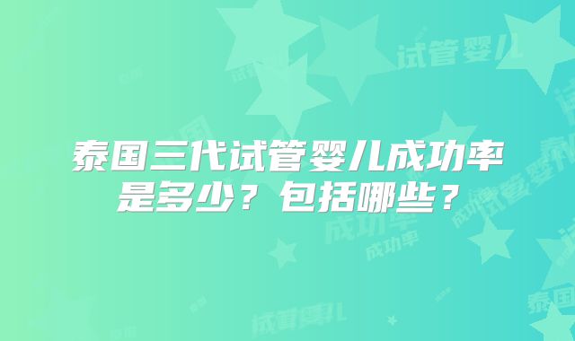 泰国三代试管婴儿成功率是多少?包括哪些?