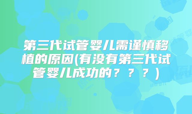 第三代试管婴儿需谨慎移植的原因(有没有第三代试管婴儿成功的？？？)