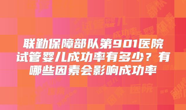 联勤保障部队第901医院试管婴儿成功率有多少？有哪些因素会影响成功率