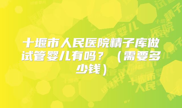 十堰市人民医院精子库做试管婴儿有吗?(需要多少钱)