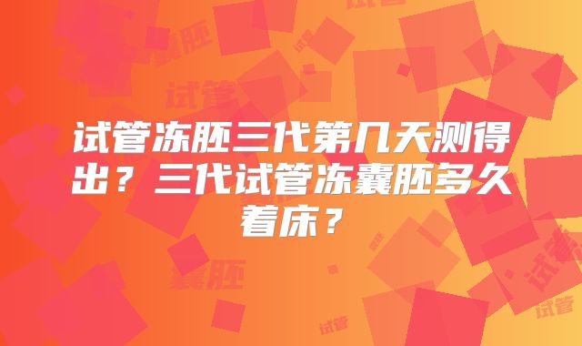 试管冻胚三代第几天测得出？三代试管冻囊胚多久着床？