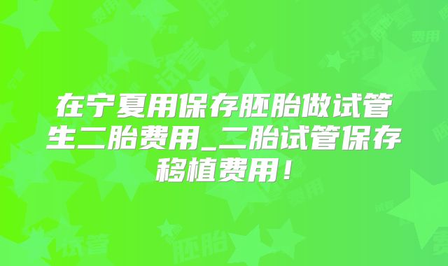 在宁夏用保存胚胎做试管生二胎费用_二胎试管保存移植费用!