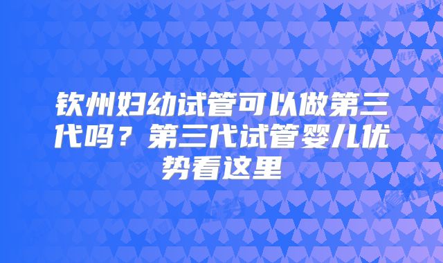 钦州妇幼试管可以做第三代吗？第三代试管婴儿优势看这里
