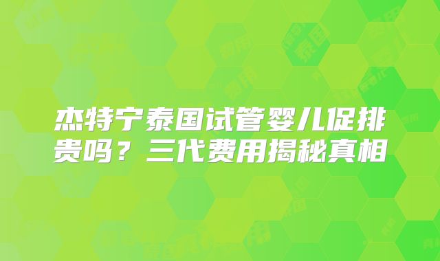 杰特宁泰国试管婴儿促排贵吗？三代费用揭秘真相