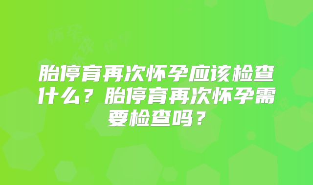 胎停育再次怀孕应该检查什么？胎停育再次怀孕需要检查吗？