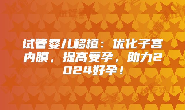 试管婴儿移植：优化子宫内膜，提高受孕，助力2024好孕！