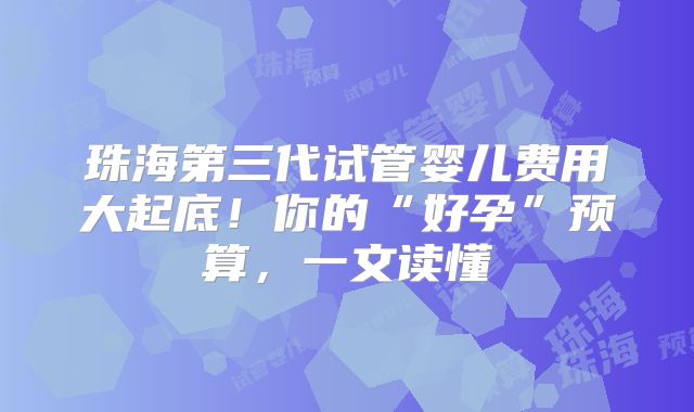 珠海第三代试管婴儿费用大起底！你的“好孕”预算，一文读懂