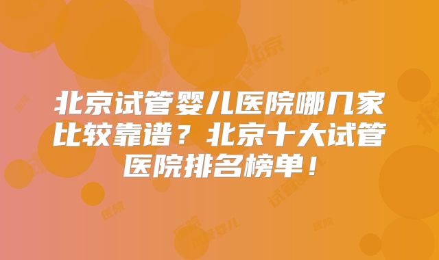 北京试管婴儿医院哪几家比较靠谱?北京十大试管医院排名榜单!