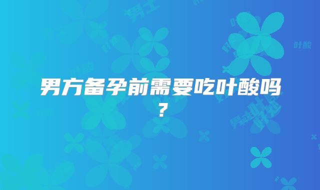 男方备孕前需要吃叶酸吗？