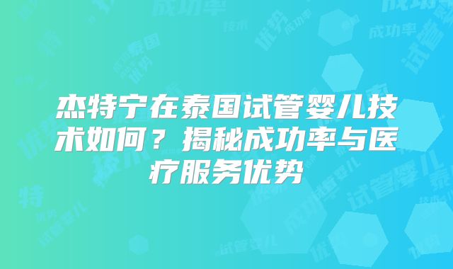 杰特宁在泰国试管婴儿技术如何？揭秘成功率与医疗服务优势