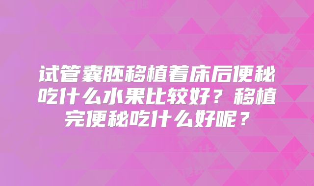 试管囊胚移植着床后便秘吃什么水果比较好？移植完便秘吃什么好呢？