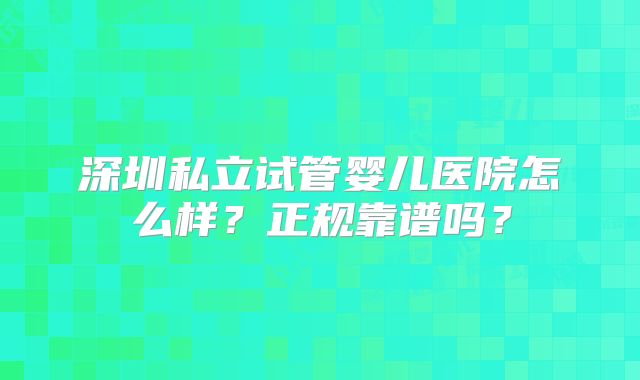 深圳私立试管婴儿医院怎么样？正规靠谱吗？