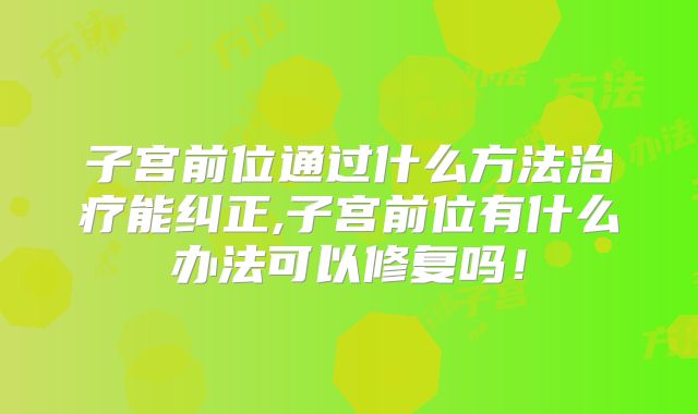 子宫前位通过什么方法治疗能纠正,子宫前位有什么办法可以修复吗!