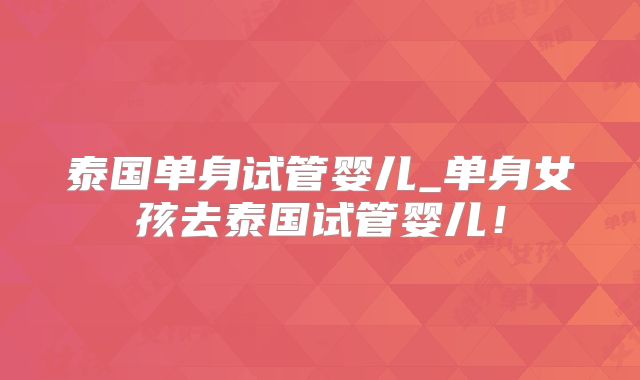 泰国单身试管婴儿_单身女孩去泰国试管婴儿!