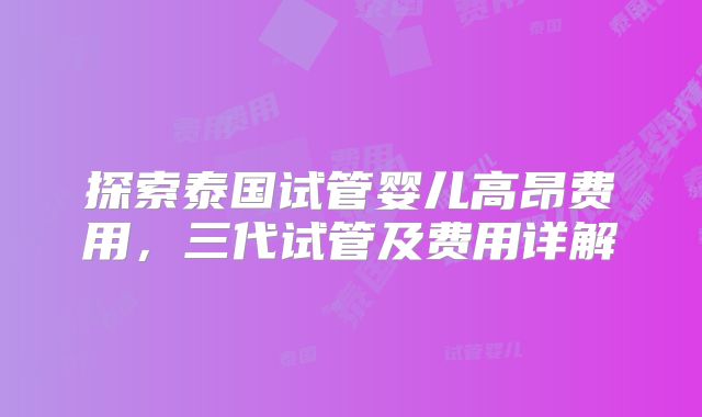 探索泰国试管婴儿高昂费用,三代试管及费用详解
