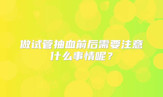 做试管抽血前后需要注意什么事情呢？