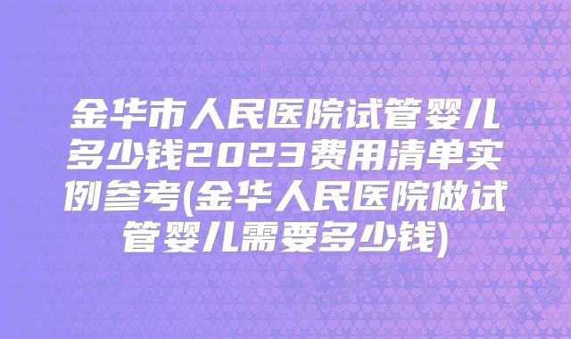 金华市人民医院试管婴儿多少钱2023费用清单实例参考(金华人民医院做试管婴儿需要多少钱)